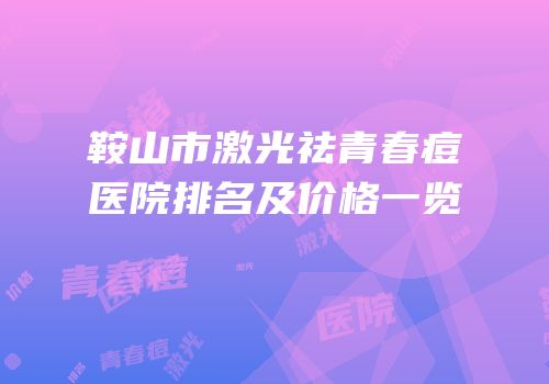 鞍山市激光祛青春痘医院排名及价格一览