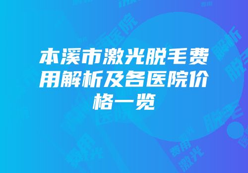 本溪市激光脱毛费用解析及各医院价格一览