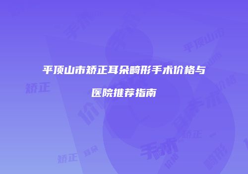 平顶山市矫正耳朵畸形手术价格与医院推荐指南