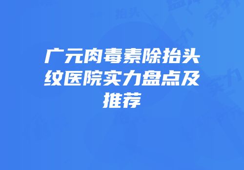 广元肉毒素除抬头纹医院实力盘点及推荐