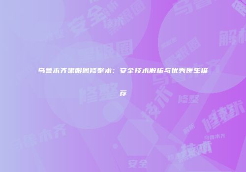 乌鲁木齐黑眼圈修整术：安全技术解析与优秀医生推荐