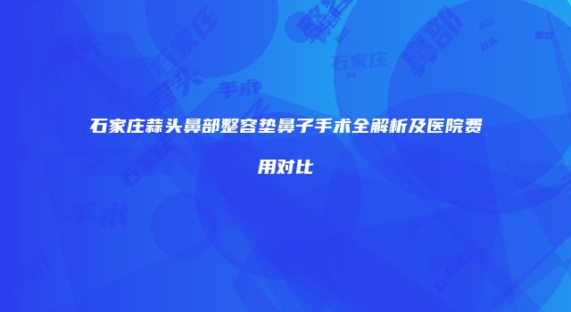 石家庄蒜头鼻部整容垫鼻子手术全解析及医院费用对比