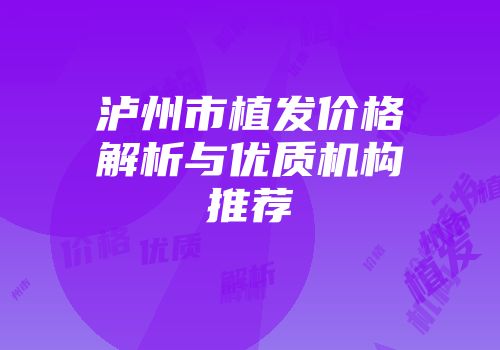 泸州市植发价格解析与优质机构推荐