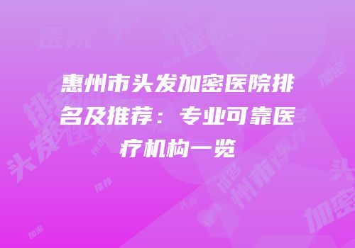 惠州市头发加密医院排名及推荐：专业可靠医疗机构一览
