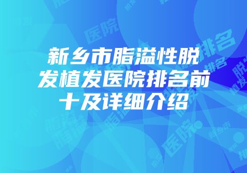 新乡市脂溢性脱发植发医院排名前十及详细介绍