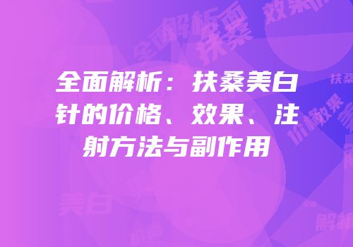全面解析：扶桑美白针的价格、效果、注射方法与副作用