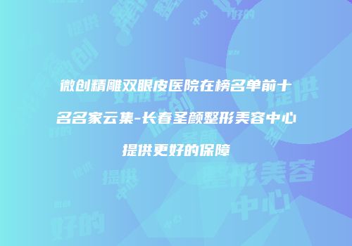 微创精雕双眼皮医院在榜名单前十名名家云集-长春圣颜整形美容中心提供更好的保障
