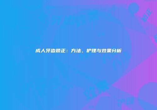 成人牙齿矫正：方法、护理与效果分析