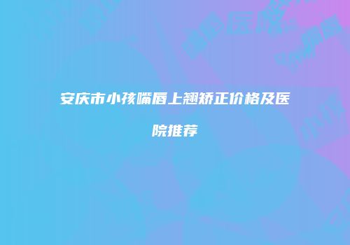 安庆市小孩嘴唇上翘矫正价格及医院推荐