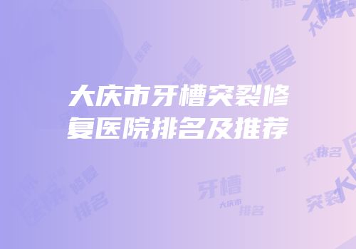 大庆市牙槽突裂修复医院排名及推荐