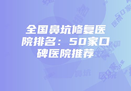 全国鼻坑修复医院排名：50家口碑医院推荐