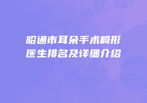 昭通市耳朵手术畸形医生排名及详细介绍