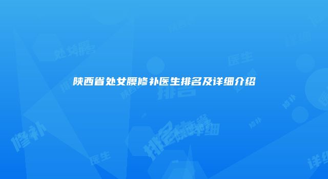 陕西省处女膜修补医生排名及详细介绍