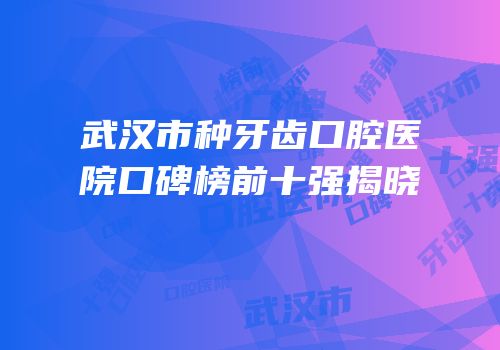 武汉市种牙齿口腔医院口碑榜前十强揭晓
