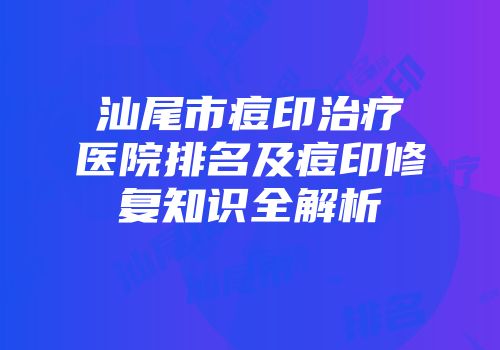 汕尾市痘印治疗医院排名及痘印修复知识全解析
