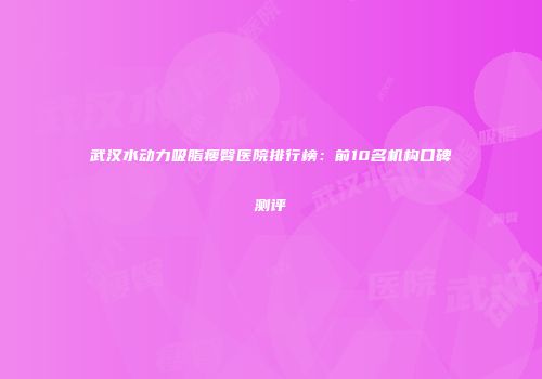武汉水动力吸脂瘦臀医院排行榜：前10名机构口碑测评