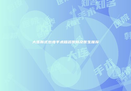 大连韩式包皮手术知名医院及医生推荐