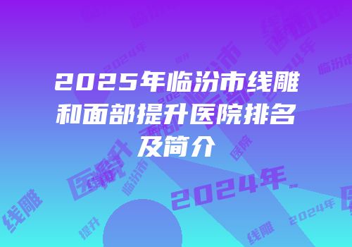 2025年临汾市线雕和面部提升医院排名及简介