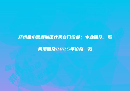 郑州金水蕾娜斯医疗美容门诊部：专业团队、服务项目及2025年价格一览