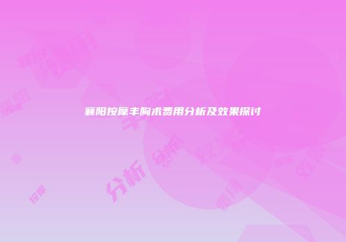 襄阳按摩丰胸术费用分析及效果探讨