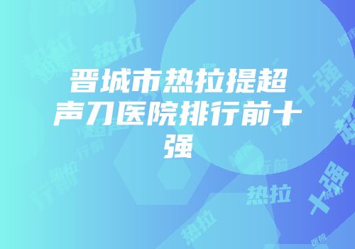 晋城市热拉提超声刀医院排行前十强