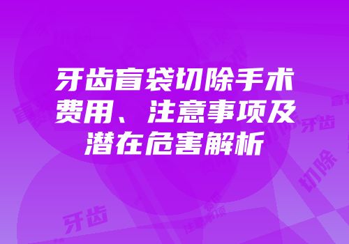 牙齿盲袋切除手术费用、注意事项及潜在危害解析