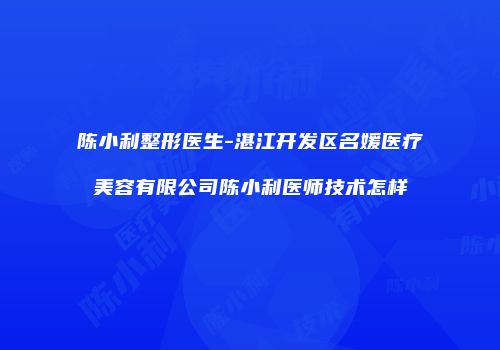 陈小利整形医生-湛江开发区名媛医疗美容有限公司陈小利医师技术怎样