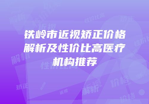 铁岭市近视矫正价格解析及性价比高医疗机构推荐