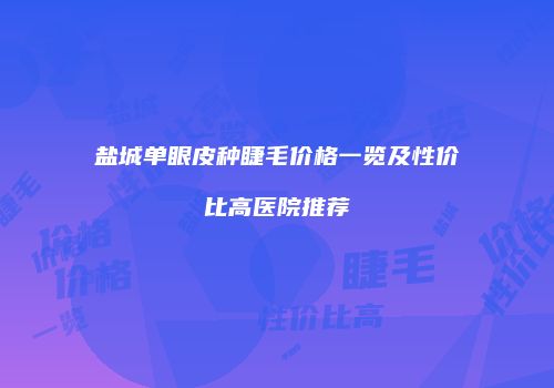 盐城单眼皮种睫毛价格一览及性价比高医院推荐