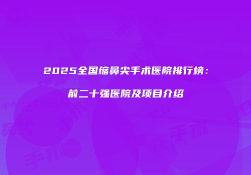 2025全国缩鼻尖手术医院排行榜：前二十强医院及项目介绍