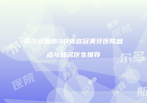 鄂尔多斯市3D美容冠美牙医院盘点与知名医生推荐