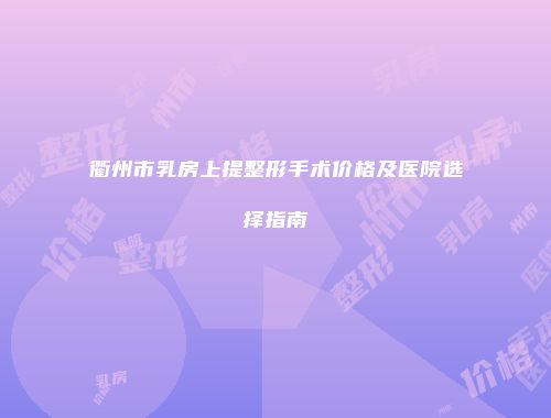 衢州市乳房上提整形手术价格及医院选择指南