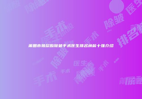 莆田市玻尿酸除皱手术医生排名榜前十强介绍