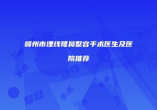 赣州市埋线隆鼻整容手术医生及医院推荐
