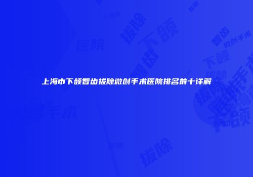 上海市下颌智齿拔除微创手术医院排名前十详解