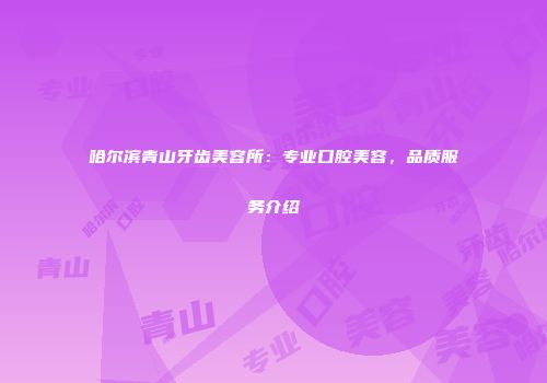 哈尔滨青山牙齿美容所：专业口腔美容，品质服务介绍