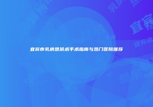 宜宾市乳房悬吊术手术指南与热门医院推荐