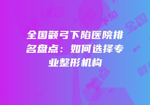 全国颧弓下陷医院排名盘点：如何选择专业整形机构