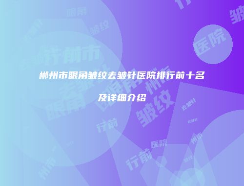 郴州市眼角皱纹去皱针医院排行前十名及详细介绍