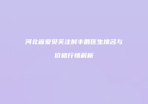 河北省爱贝芙注射丰唇医生排名与价格行情解析