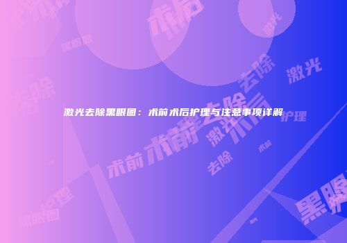激光去除黑眼圈：术前术后护理与注意事项详解
