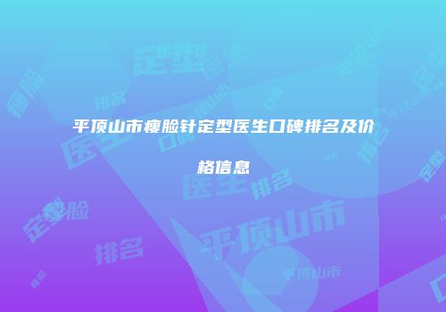 平顶山市瘦脸针定型医生口碑排名及价格信息