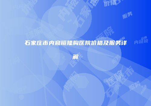 石家庄市内窥镜隆胸医院价格及服务详解