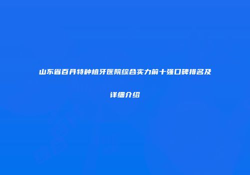 山东省百丹特种植牙医院综合实力前十强口碑排名及详细介绍