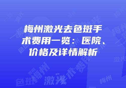 梅州激光去色斑手术费用一览：医院、价格及详情解析