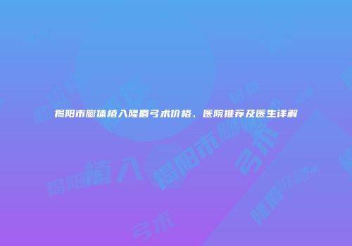 揭阳市膨体植入隆眉弓术价格、医院推荐及医生详解
