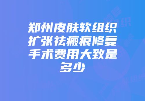 郑州皮肤软组织扩张祛瘢痕修复手术费用大致是多少