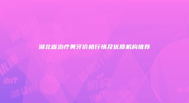 湖北省治疗黄牙价格行情及优质机构推荐