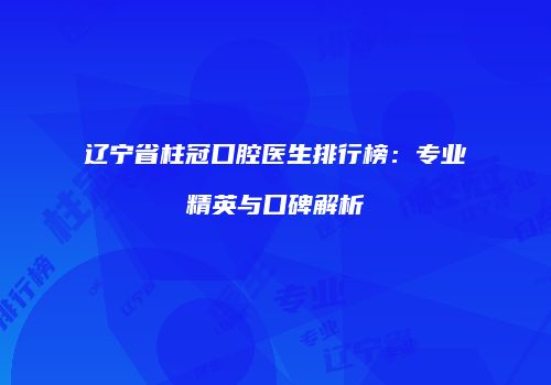 辽宁省柱冠口腔医生排行榜：专业精英与口碑解析