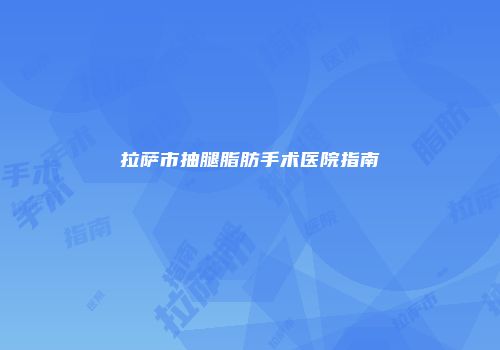 拉萨市抽腿脂肪手术医院指南